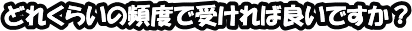 どれくらいの頻度で